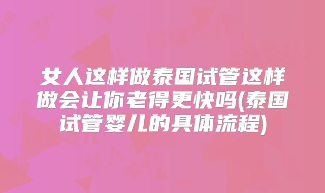 女人这样做泰国试管这样做会让你老得更快吗(泰国试管婴儿的具体流程)