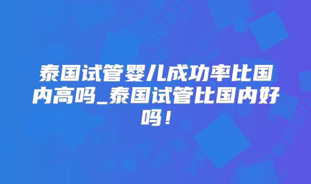 泰国试管婴儿成功率比国内高吗_泰国试管比国内好吗！