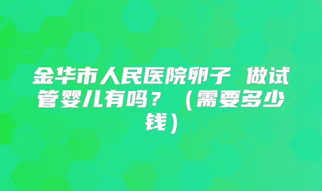 金华市人民医院卵子 做试管婴儿有吗？（需要多少钱）