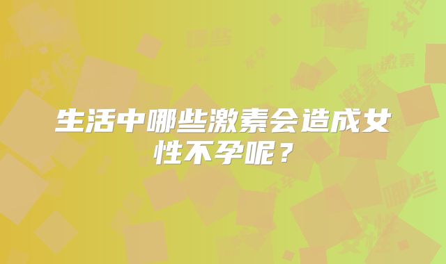 生活中哪些激素会造成女性不孕呢？