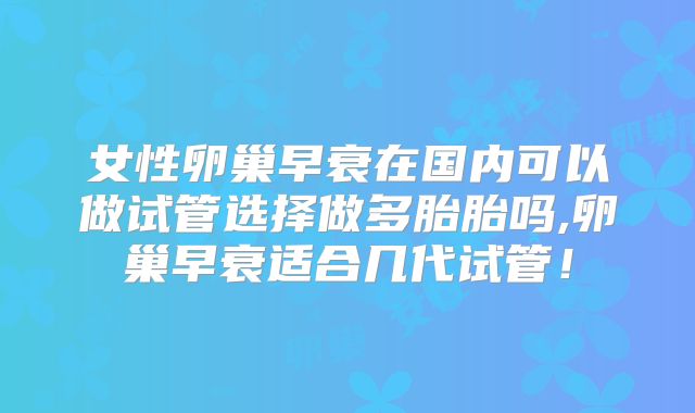 女性卵巢早衰在国内可以做试管选择做多胎胎吗,卵巢早衰适合几代试管！