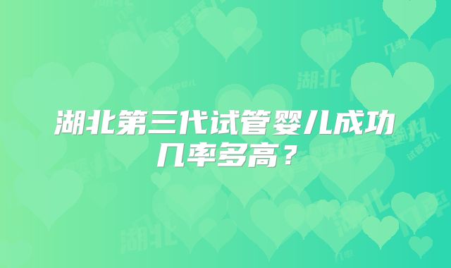 湖北第三代试管婴儿成功几率多高？