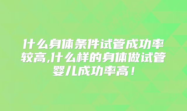 什么身体条件试管成功率较高,什么样的身体做试管婴儿成功率高！
