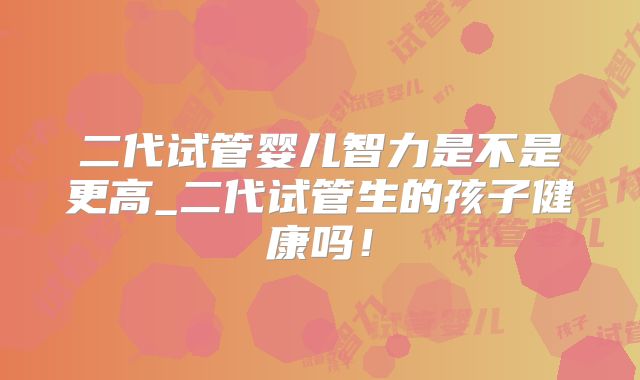 二代试管婴儿智力是不是更高_二代试管生的孩子健康吗!
