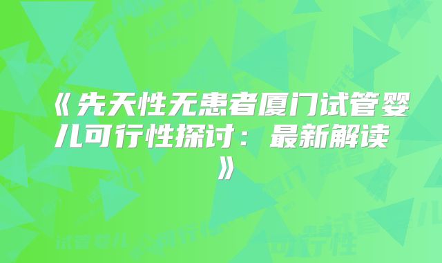 《先天性无患者厦门试管婴儿可行性探讨：最新解读》