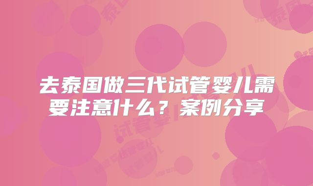 去泰国做三代试管婴儿需要注意什么？案例分享