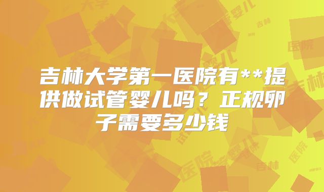 吉林大学第一医院有**提供做试管婴儿吗？正规卵子需要多少钱