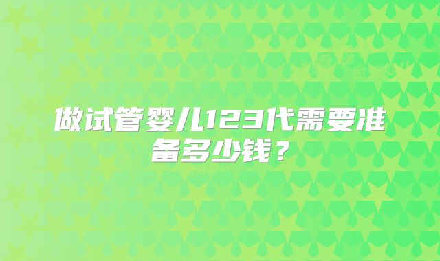 做试管婴儿123代需要准备多少钱？