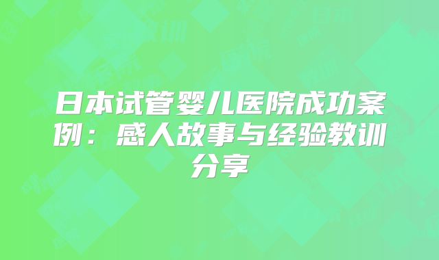 日本试管婴儿医院成功案例:感人故事与经验教训分享