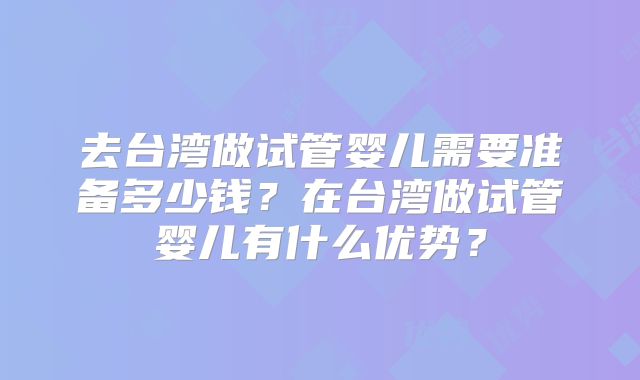 去台湾做试管婴儿需要准备多少钱？在台湾做试管婴儿有什么优势？