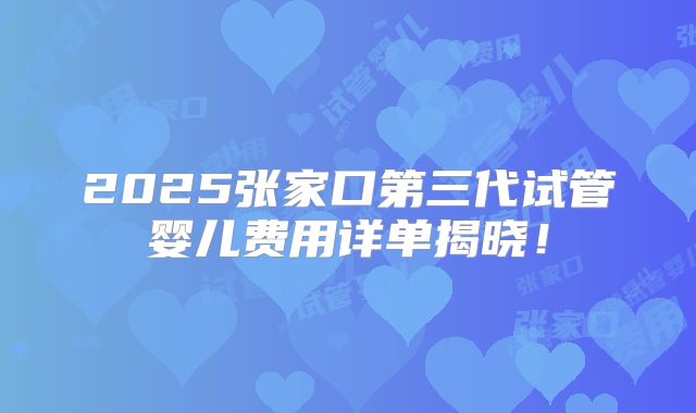 2025张家口第三代试管婴儿费用详单揭晓！