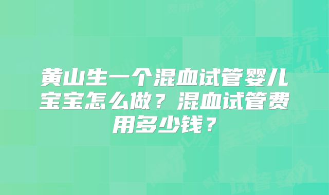 黄山生一个混血试管婴儿宝宝怎么做？混血试管费用多少钱？
