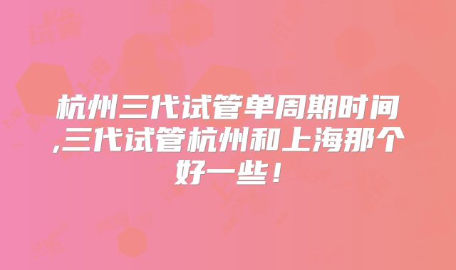 杭州三代试管单周期时间,三代试管杭州和上海那个好一些！