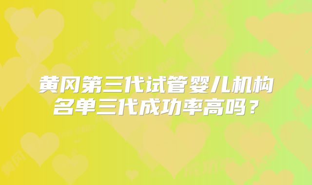 黄冈第三代试管婴儿机构名单三代成功率高吗？