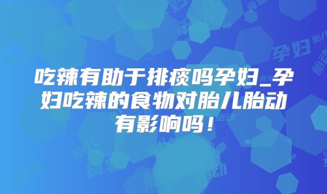 吃辣有助于排痰吗孕妇_孕妇吃辣的食物对胎儿胎动有影响吗！