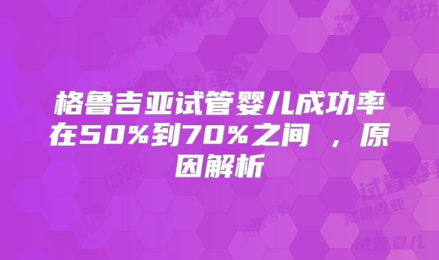 格鲁吉亚试管婴儿成功率在50%到70%之间,原因解析