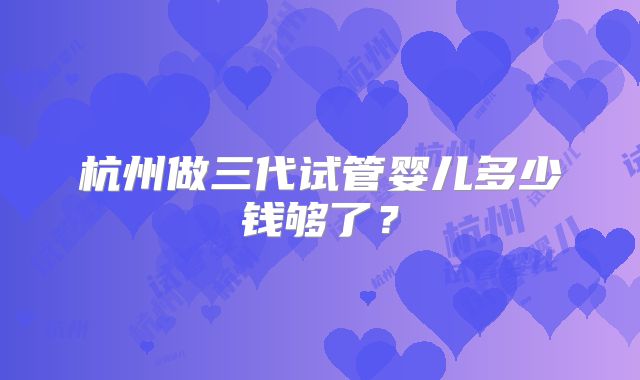 杭州做三代试管婴儿多少钱够了?