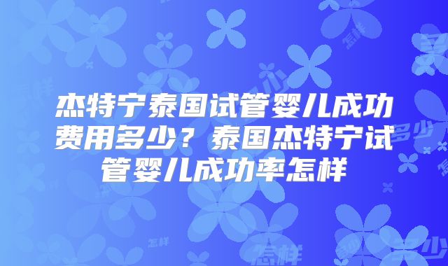 杰特宁泰国试管婴儿成功费用多少?泰国杰特宁试管婴儿成功率怎样