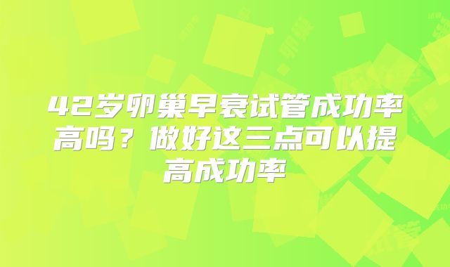 42岁卵巢早衰试管成功率高吗？做好这三点可以提高成功率