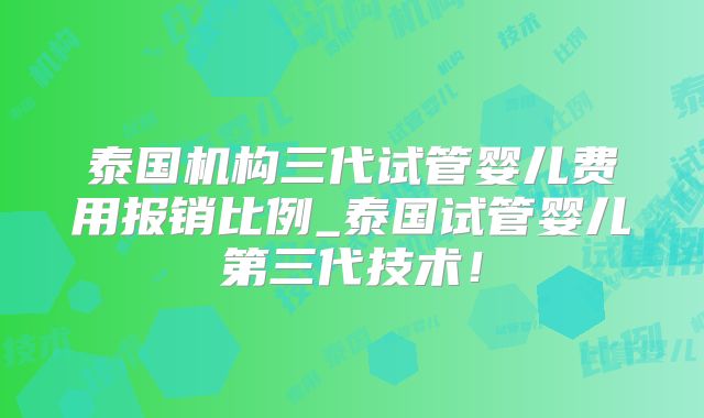 泰国机构三代试管婴儿费用报销比例_泰国试管婴儿第三代技术！