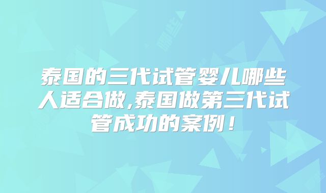 泰国的三代试管婴儿哪些人适合做,泰国做第三代试管成功的案例！