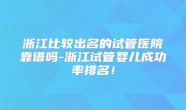 浙江比较出名的试管医院靠谱吗-浙江试管婴儿成功率排名！