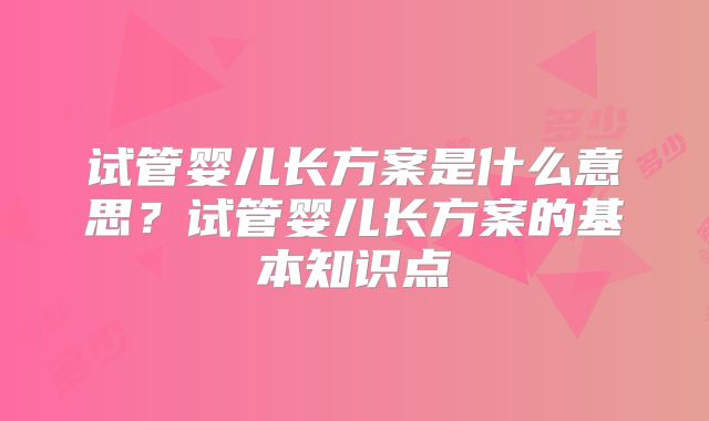 试管婴儿长方案是什么意思?试管婴儿长方案的基本知识点