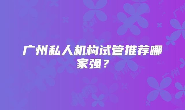 广州私人机构试管推荐哪家强？