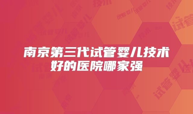 南京第三代试管婴儿技术好的医院哪家强