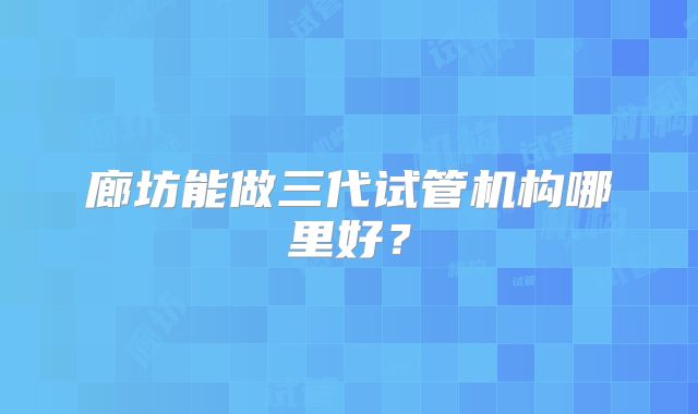 廊坊能做三代试管机构哪里好？