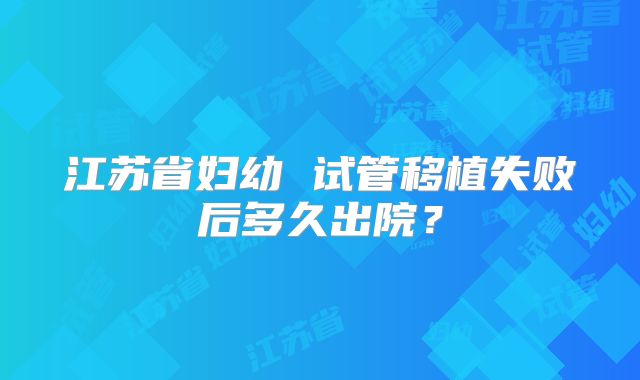江苏省妇幼 试管移植失败后多久出院?