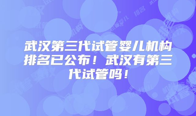 武汉第三代试管婴儿机构排名已公布！武汉有第三代试管吗！