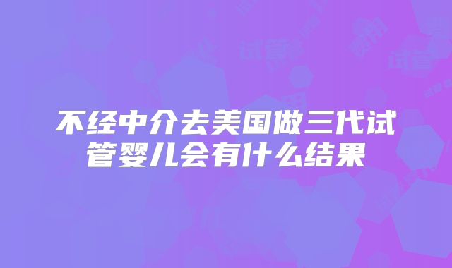 不经中介去美国做三代试管婴儿会有什么结果