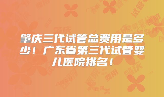 肇庆三代试管总费用是多少！广东省第三代试管婴儿医院排名！