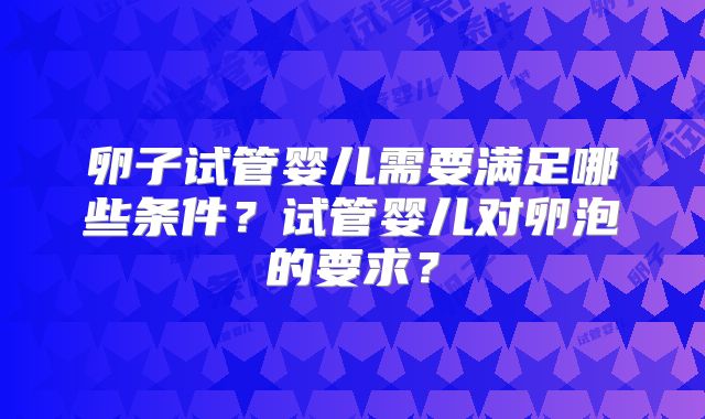 卵子试管婴儿需要满足哪些条件？试管婴儿对卵泡的要求？