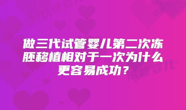 做三代试管婴儿第二次冻胚移植相对于一次为什么更容易成功？