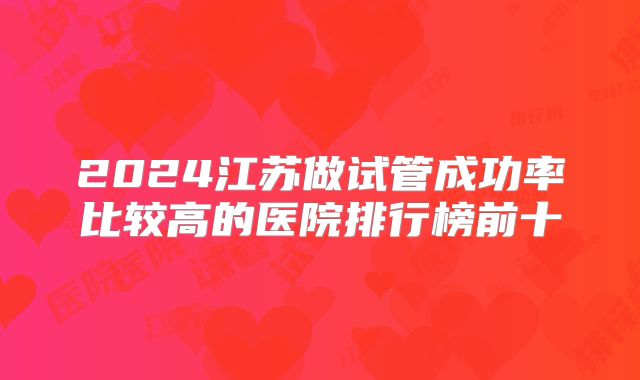 2024江苏做试管成功率比较高的医院排行榜前十