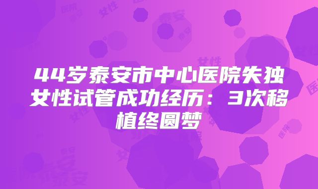 44岁泰安市中心医院失独女性试管成功经历：3次移植终圆梦