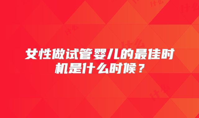 女性做试管婴儿的最佳时机是什么时候？
