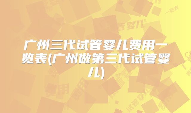 广州三代试管婴儿费用一览表(广州做第三代试管婴儿)