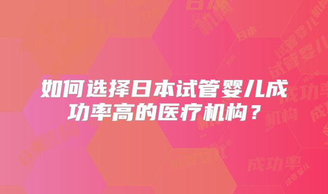 如何选择日本试管婴儿成功率高的医疗机构？