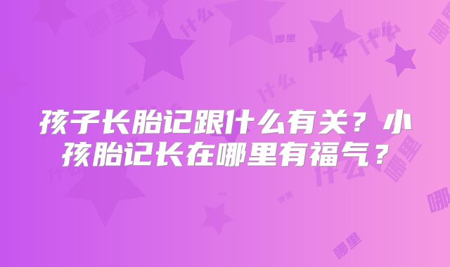 孩子长胎记跟什么有关?小孩胎记长在哪里有福气?