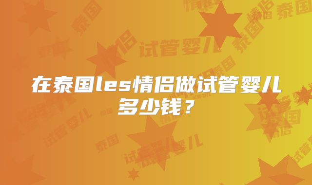 在泰国les情侣做试管婴儿多少钱？
