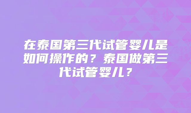 在泰国第三代试管婴儿是如何操作的？泰国做第三代试管婴儿？