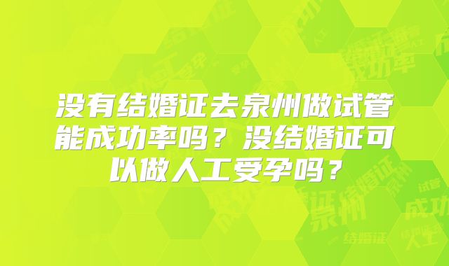 没有结婚证去泉州做试管能成功率吗?没结婚证可以做人工受孕吗?