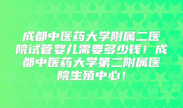 成都中医药大学附属二医院试管婴儿需要多少钱！成都中医药大学第二附属医院生殖中心！