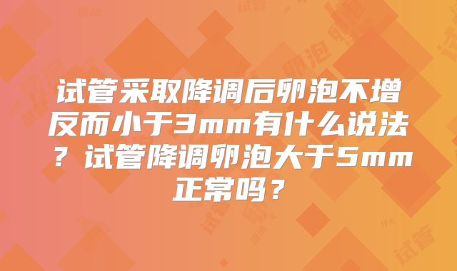 试管采取降调后卵泡不增反而小于3mm有什么说法？试管降调卵泡大于5mm正常吗？