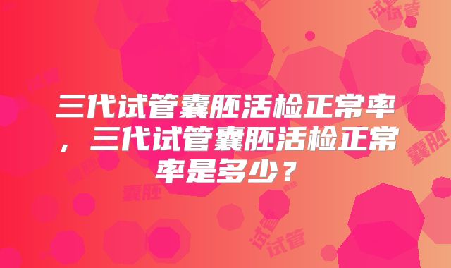 三代试管囊胚活检正常率,三代试管囊胚活检正常率是多少?
