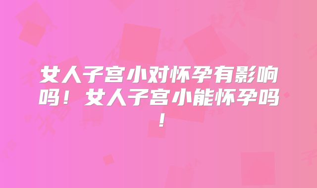 女人子宫小对怀孕有影响吗！女人子宫小能怀孕吗！