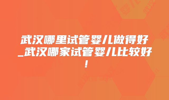 武汉哪里试管婴儿做得好_武汉哪家试管婴儿比较好!